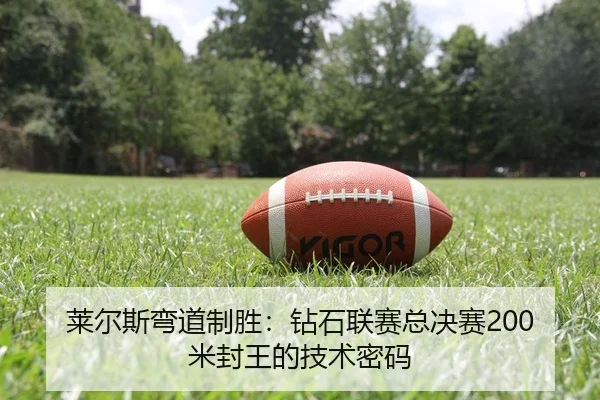 莱尔斯弯道制胜：钻石联赛总决赛200米封王的技术密码